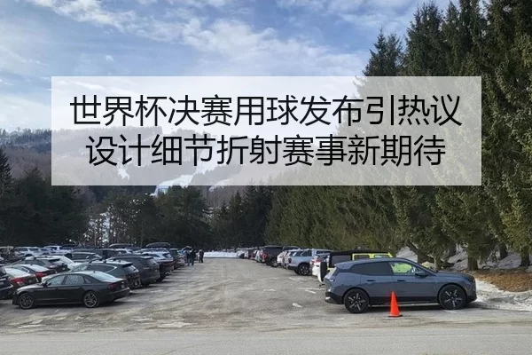 世界杯决赛用球发布引热议 设计细节折射赛事新期待